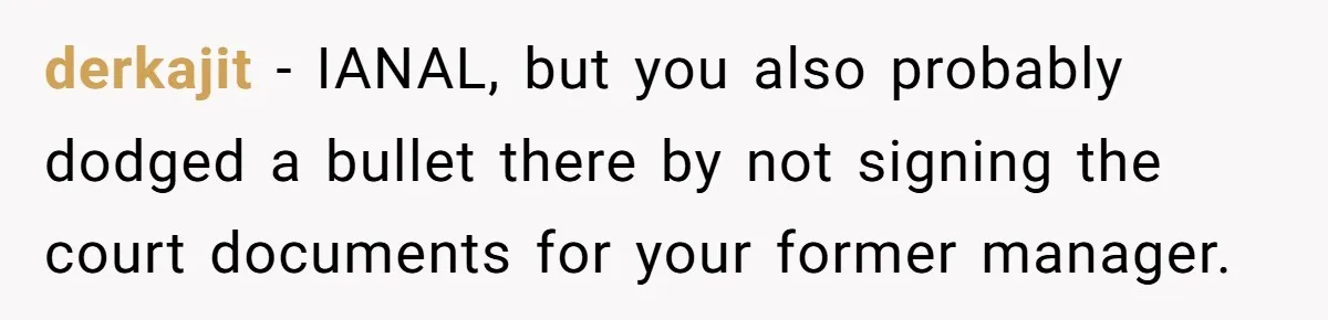 derkajit − IANAL, but you also probably dodged a bullet there by not signing the court documents for your former manager.