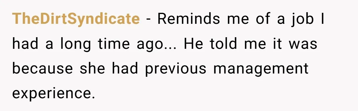 TheDirtSyndicate − Reminds me of a job I had a long time ago... He told me it was because she had previous management experience.