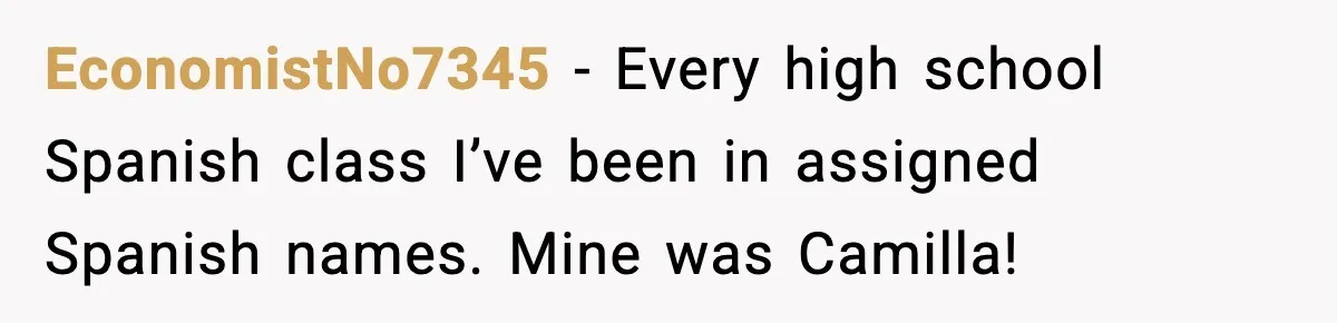 EconomistNo7345 - Every high school Spanish class I’ve been in assigned Spanish names. Mine was Camilla!