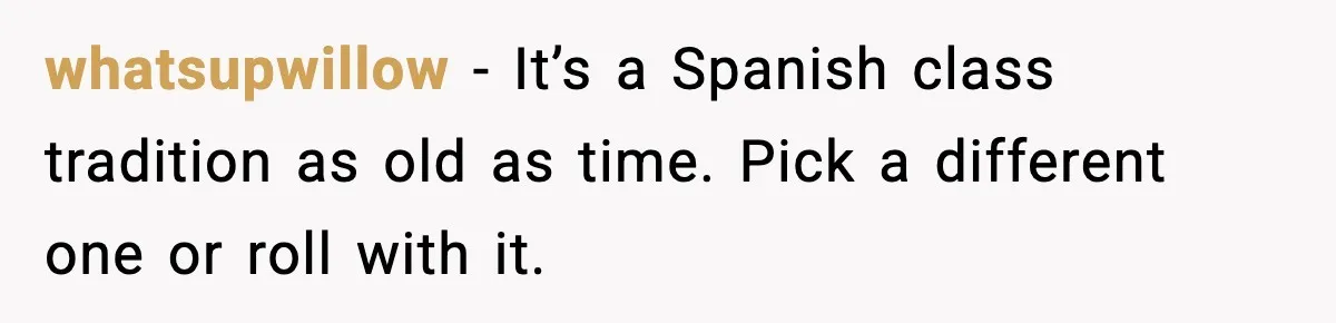 whatsupwillow - It’s a Spanish class tradition as old as time. Pick a different one or roll with it.