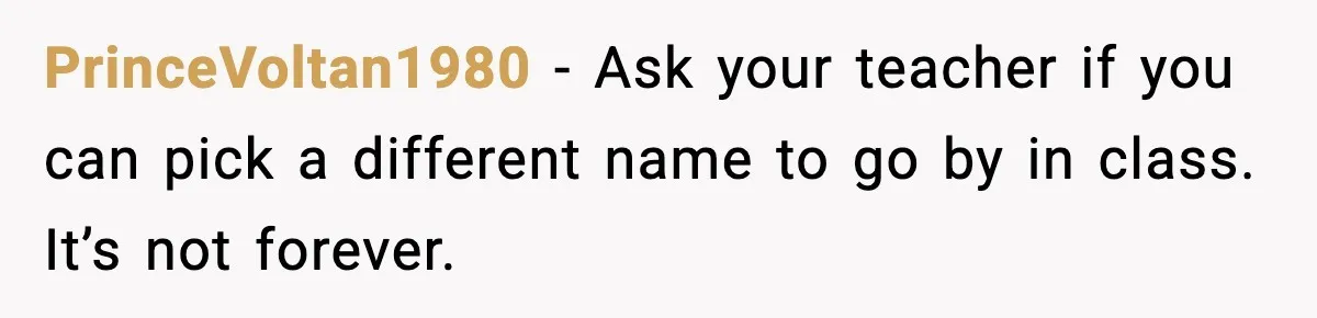 PrinceVoltan1980 - Ask your teacher if you can pick a different name to go by in class. It’s not forever.