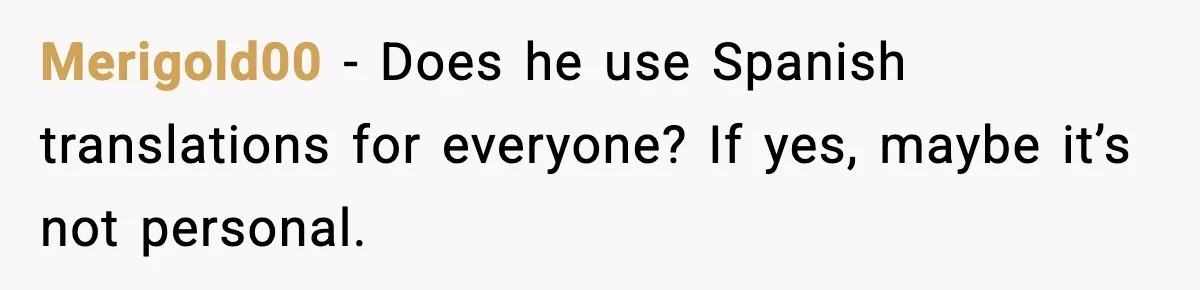 Merigold00 - Does he use Spanish translations for everyone? If yes, maybe it’s not personal.