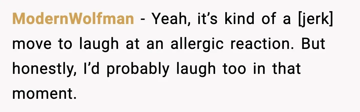 ModernWolfman - Yeah, it’s kind of a [jerk] move to laugh at an allergic reaction. But honestly, I’d probably laugh too in that moment.