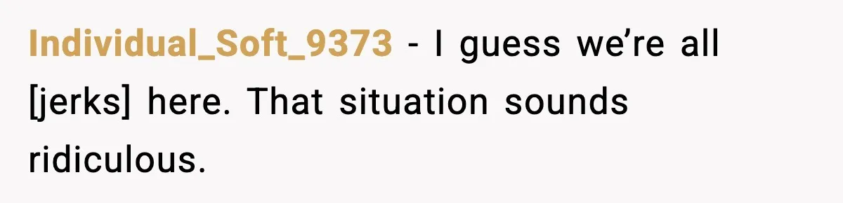 Individual_Soft_9373 - I guess we’re all [jerks] here. That situation sounds ridiculous.