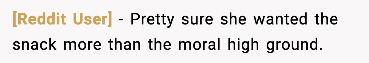 [Reddit User] - Pretty sure she wanted the snack more than the moral high ground.
