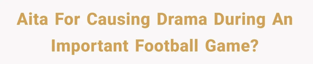 AITA for causing drama during an important football game?