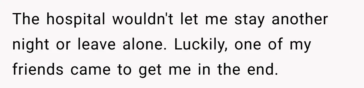 The hospital wouldn't let me stay another night or leave alone. Luckily, one of my friends came to get me in the end.