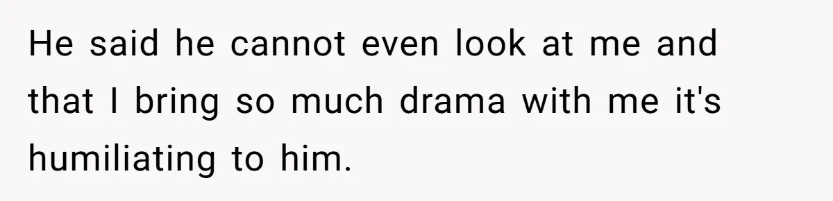 He said he cannot even look at me and that I bring so much drama with me it's humiliating to him.