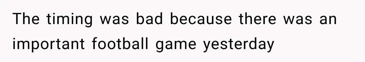 The timing was bad because there was an important football game yesterday