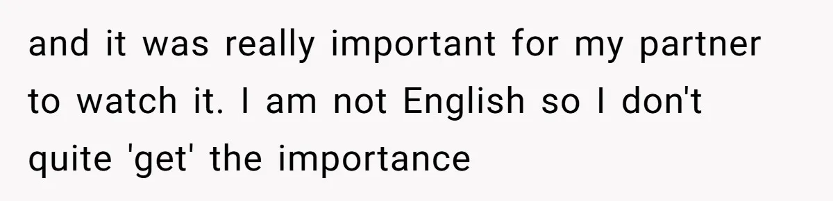 and it was really important for my partner to watch it. I am not English so I don't quite 'get' the importance