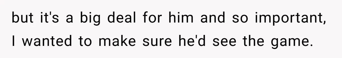 but it's a big deal for him and so important, I wanted to make sure he'd see the game.