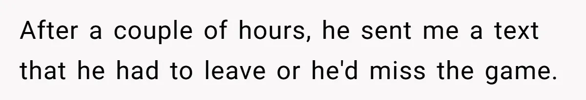 After a couple of hours, he sent me a text that he had to leave or he'd miss the game.