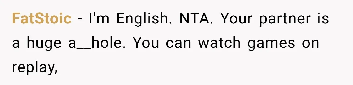 FatStoic − I'm English. NTA. Your partner is a huge a__hole. You can watch games on replay,