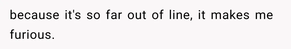 because it's so far out of line, it makes me furious.