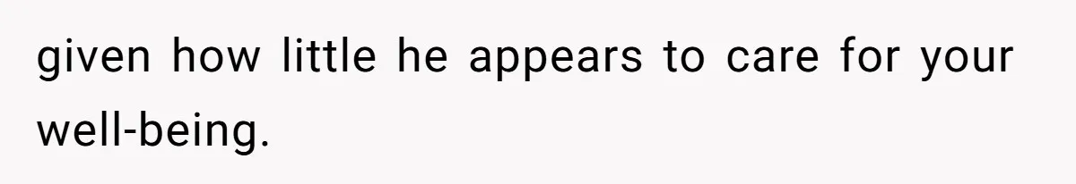 given how little he appears to care for your well-being.