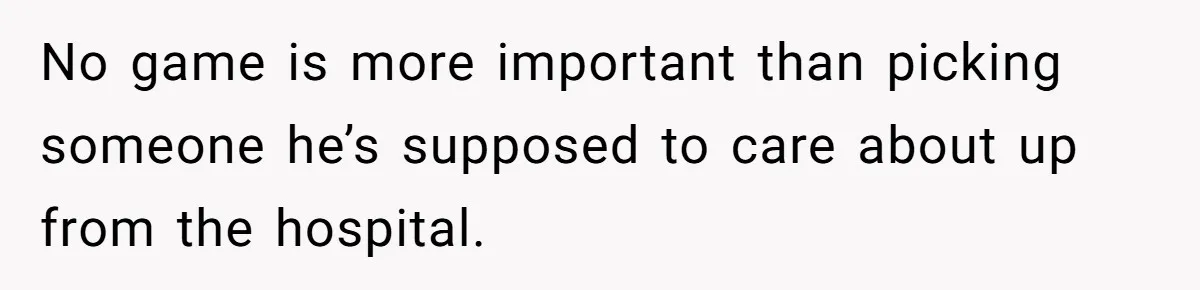 No game is more important than picking someone he’s supposed to care about up from the hospital.