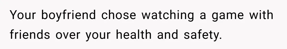 Your boyfriend chose watching a game with friends over your health and safety.