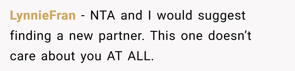 LynnieFran − NTA and I would suggest finding a new partner. This one doesn’t care about you AT ALL.