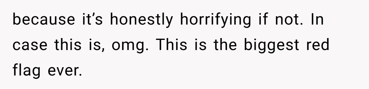 because it’s honestly horrifying if not. In case this is, omg. This is the biggest red flag ever.