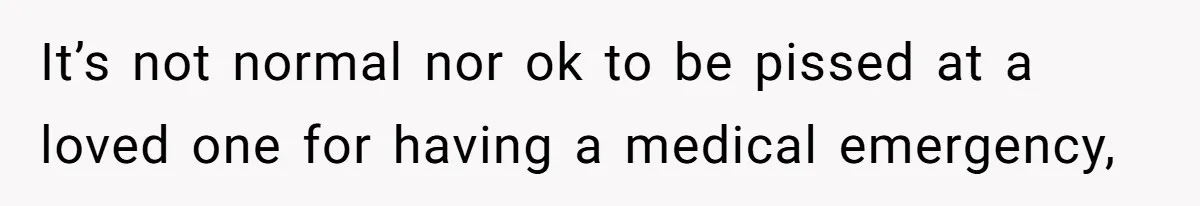 It’s not normal nor ok to be pissed at a loved one for having a medical emergency,