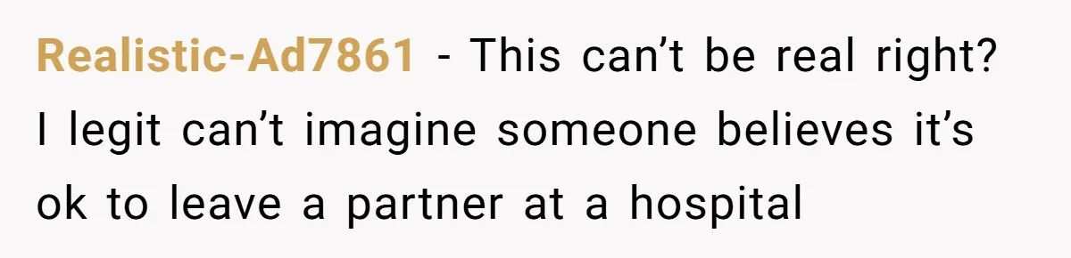 Realistic-Ad7861 − This can’t be real right? I legit can’t imagine someone believes it’s ok to leave a partner at a hospital