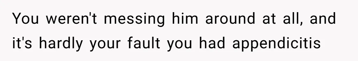 You weren't messing him around at all, and it's hardly your fault you had appendicitis