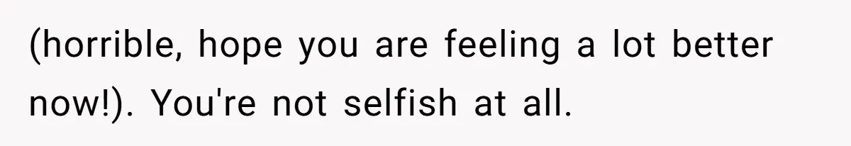 (horrible, hope you are feeling a lot better now!). You're not selfish at all.