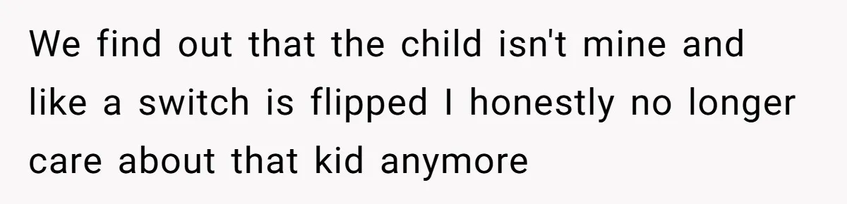 We find out that the child isn't mine and like a switch is flipped I honestly no longer care about that kid anymore