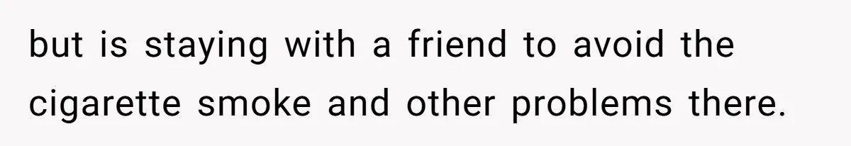 but is staying with a friend to avoid the cigarette smoke and other problems there.