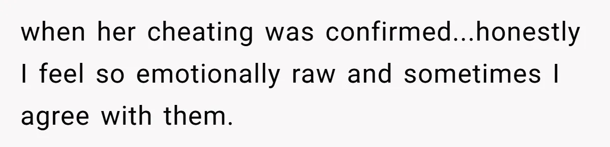 when her cheating was confirmed...honestly I feel so emotionally raw and sometimes I agree with them.