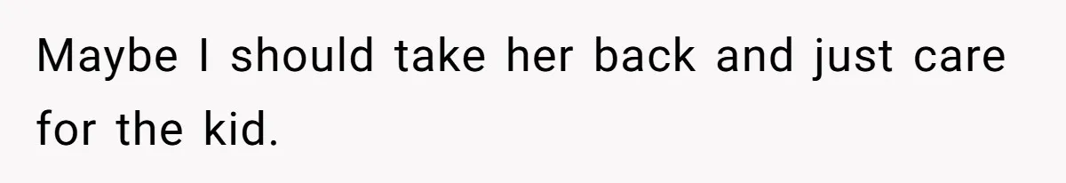 Maybe I should take her back and just care for the kid.