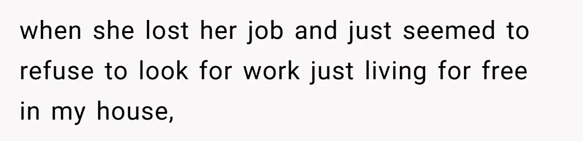 when she lost her job and just seemed to refuse to look for work just living for free in my house,