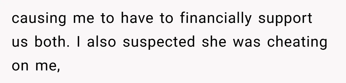 causing me to have to financially support us both. I also suspected she was cheating on me,