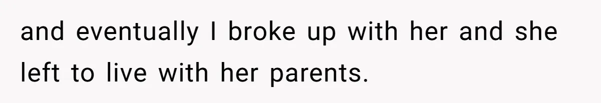 and eventually I broke up with her and she left to live with her parents.