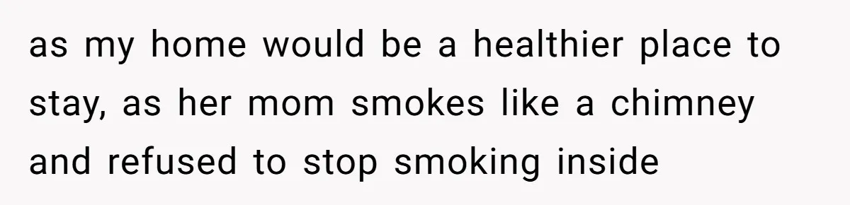 as my home would be a healthier place to stay, as her mom smokes like a chimney and refused to stop smoking inside