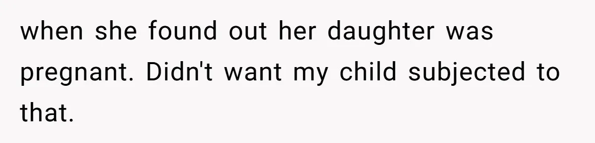 when she found out her daughter was pregnant. Didn't want my child subjected to that.