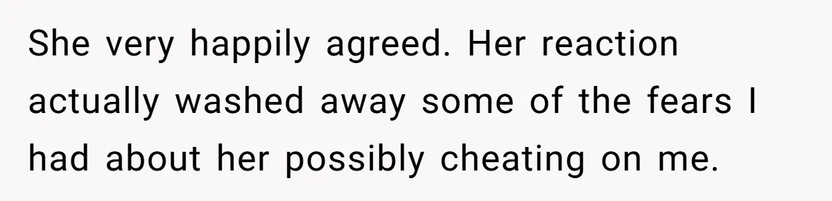 She very happily agreed. Her reaction actually washed away some of the fears I had about her possibly cheating on me.