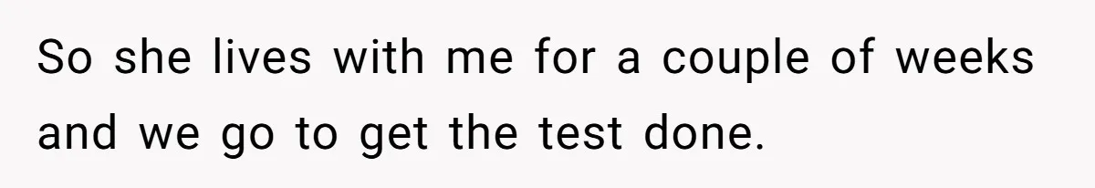 So she lives with me for a couple of weeks and we go to get the test done.