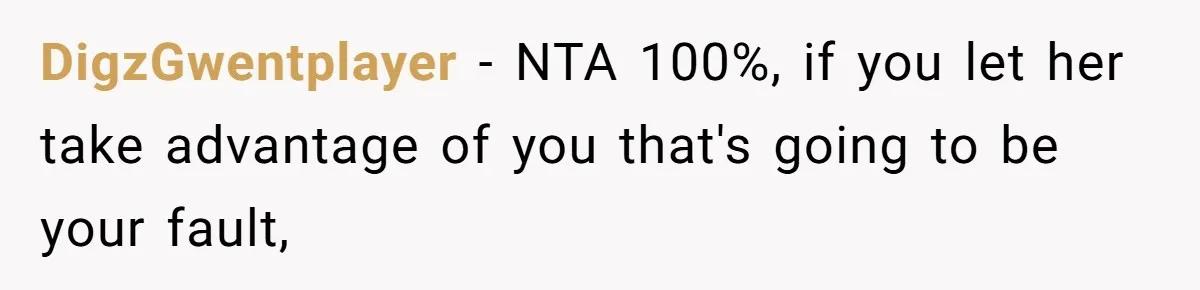 DigzGwentplayer − NTA 100%, if you let her take advantage of you that's going to be your fault,