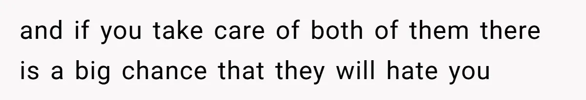 and if you take care of both of them there is a big chance that they will hate you
