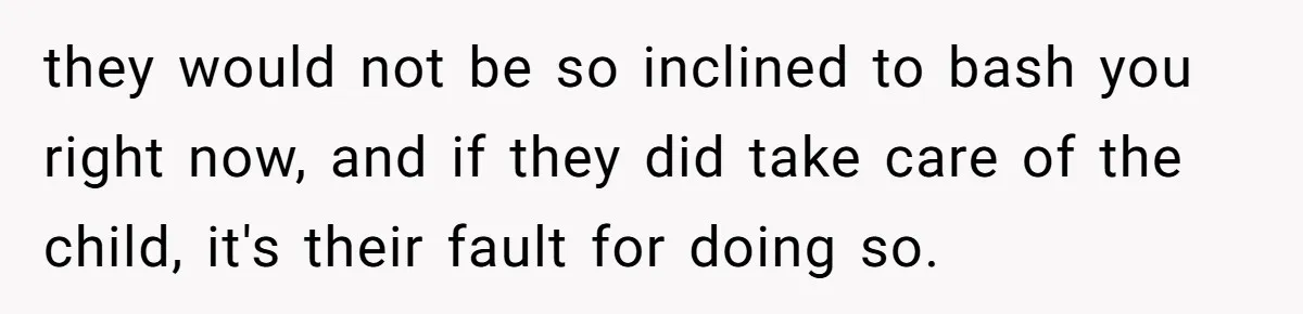 they would not be so inclined to bash you right now, and if they did take care of the child, it's their fault for doing so.