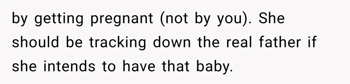 by getting pregnant (not by you). She should be tracking down the real father if she intends to have that baby.