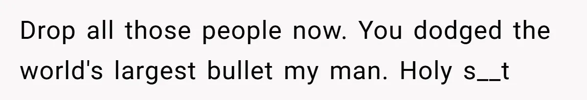 Drop all those people now. You dodged the world's largest bullet my man. Holy s__t