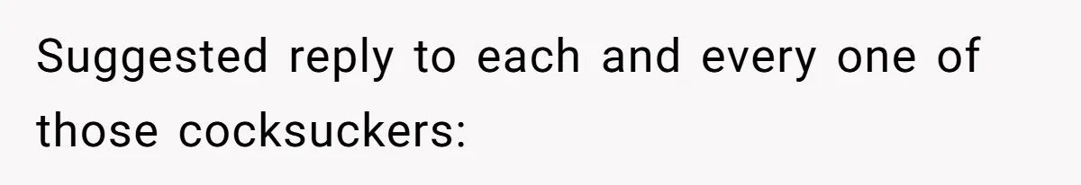 Suggested reply to each and every one of those cocksuckers: