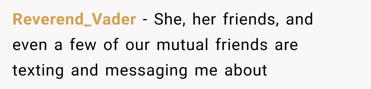 Reverend_Vader − She, her friends, and even a few of our mutual friends are texting and messaging me about