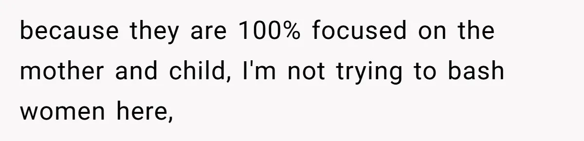 because they are 100% focused on the mother and child, I'm not trying to bash women here,