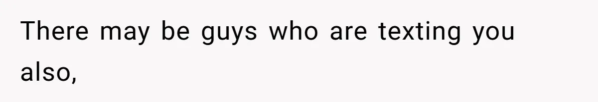 There may be guys who are texting you also,
