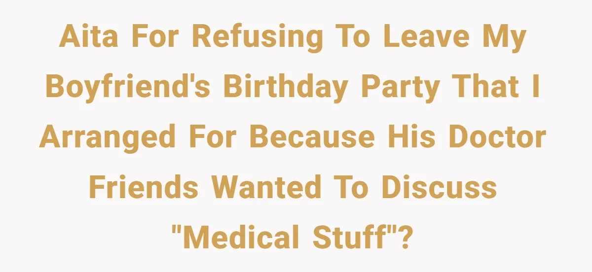 Doctor’s Inner Circle Mocks His Girlfriend’s Outfit And Degree, Then Claims “Medical Stuff” To Get Her To Leave AITA for refusing to leave my boyfriend's birthday party that I arranged for because his doctor friends wanted to discuss "Medical stuff"?
