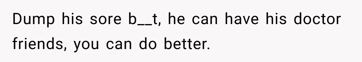 Doctor’s Inner Circle Mocks His Girlfriend’s Outfit And Degree, Then Claims “Medical Stuff” To Get Her To Leave Dump his sore b__t, he can have his doctor friends, you can do better.
