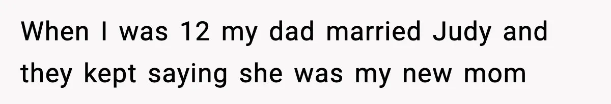Teen Refuses To Move Back With Dad After He Replaced Her With New Family When I was 12 my dad married Judy and they kept saying she was my new mom